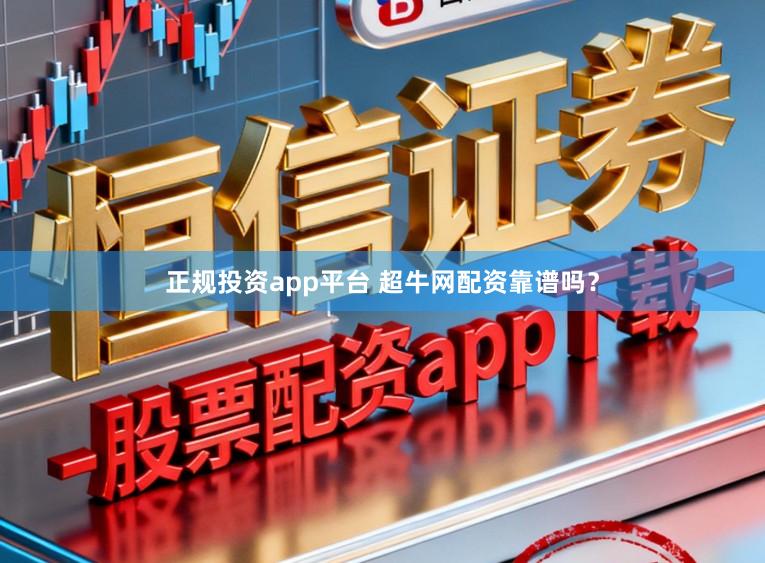 正规投资app平台 超牛网配资靠谱吗？