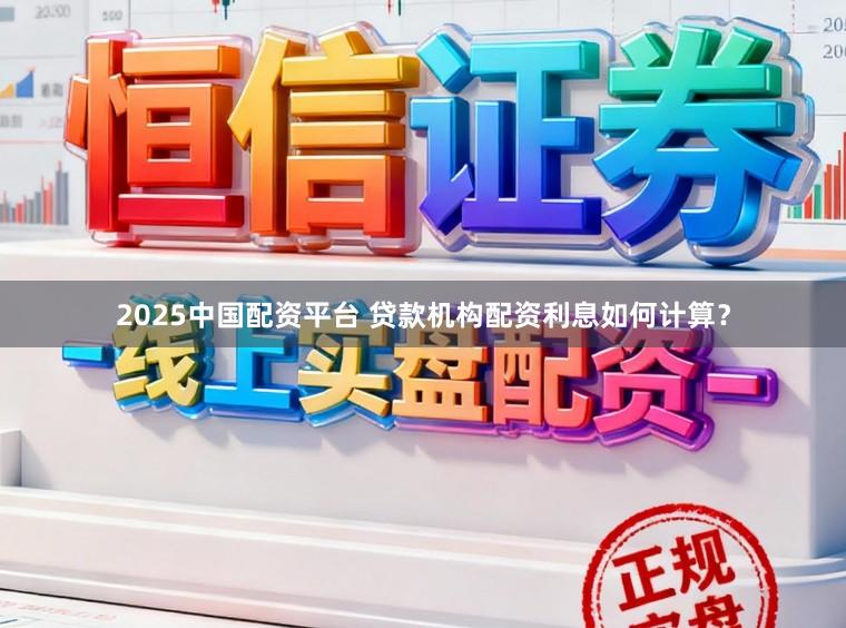 2025中国配资平台 贷款机构配资利息如何计算？