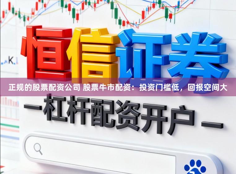 正规的股票配资公司 股票牛市配资：投资门槛低，回报空间大