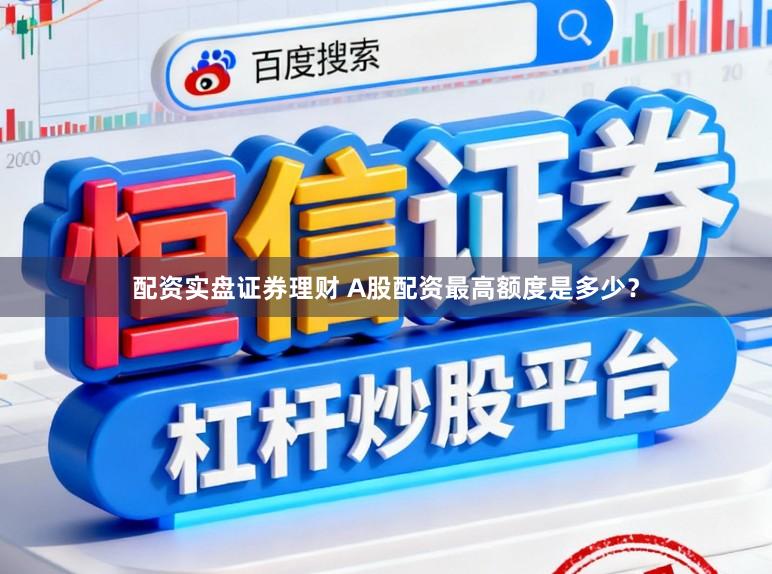配资实盘证券理财 A股配资最高额度是多少？