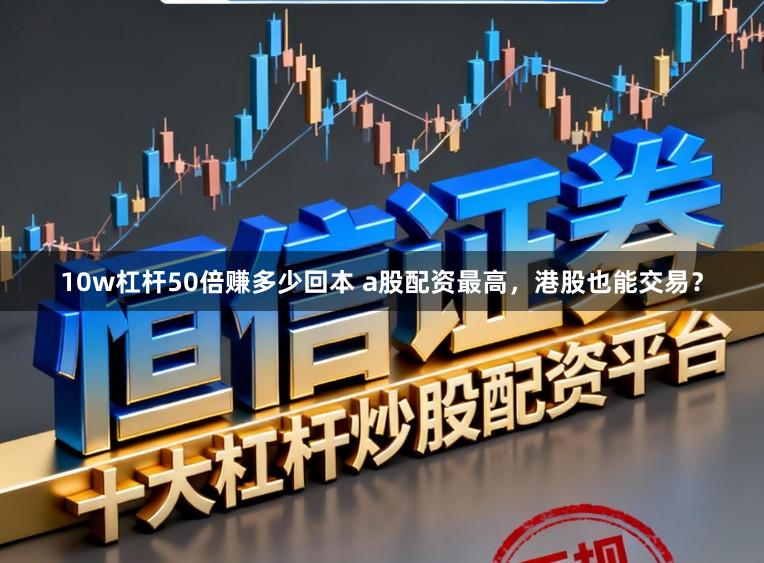 10w杠杆50倍赚多少回本 a股配资最高，港股也能交易？