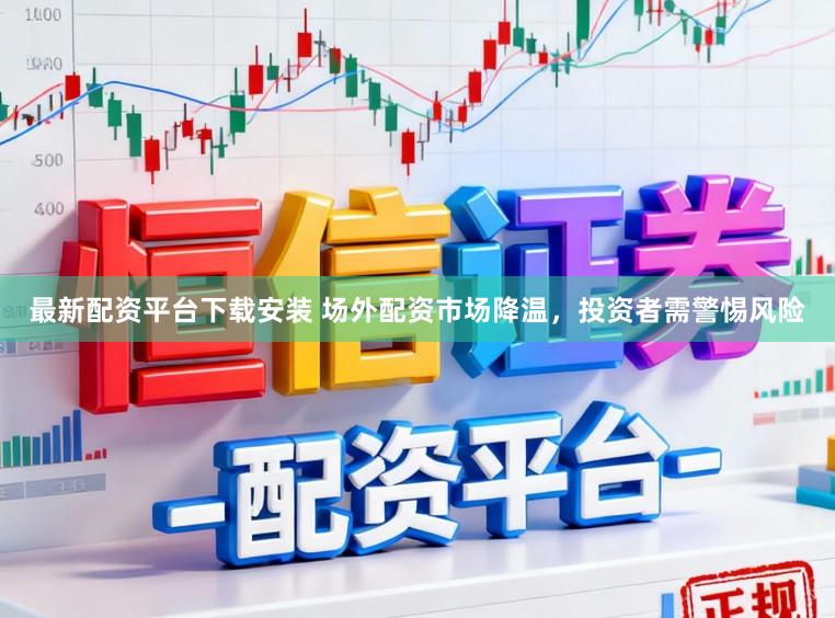最新配资平台下载安装 场外配资市场降温，投资者需警惕风险