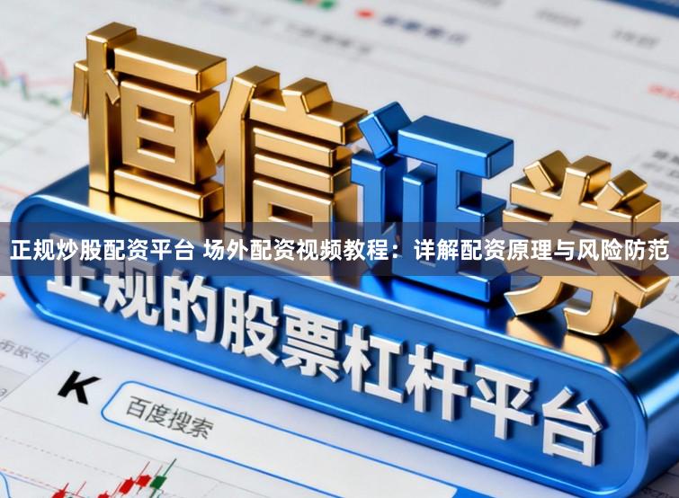 正规炒股配资平台 场外配资视频教程：详解配资原理与风险防范
