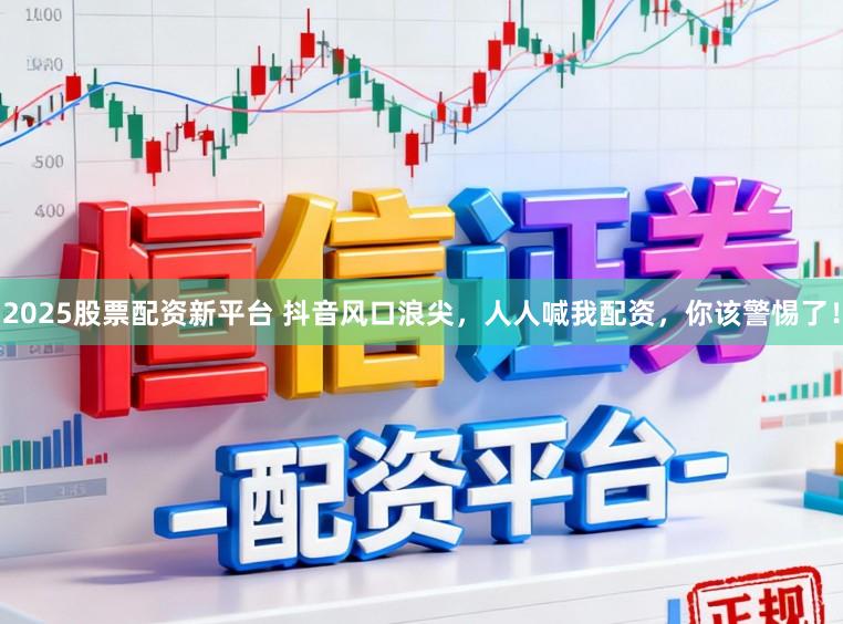 2025股票配资新平台 抖音风口浪尖，人人喊我配资，你该警惕了！