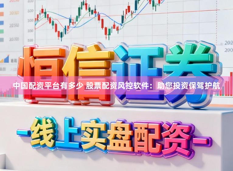 中国配资平台有多少 股票配资风控软件：助您投资保驾护航
