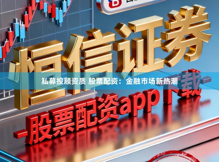 私募投顾资质 股票配资：金融市场新热潮