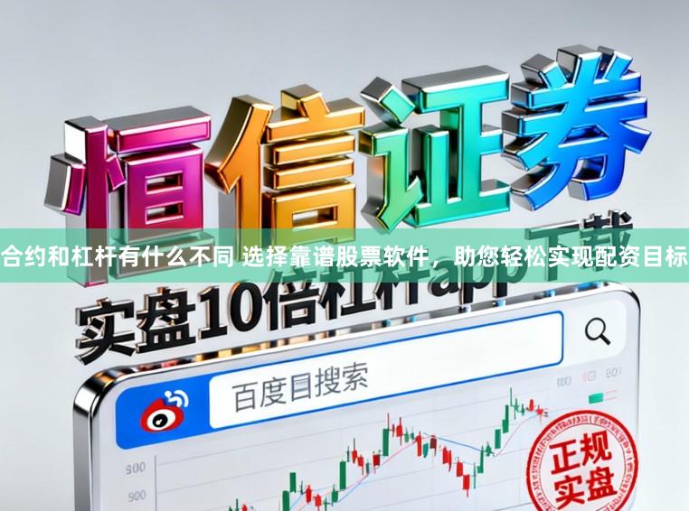 合约和杠杆有什么不同 选择靠谱股票软件，助您轻松实现配资目标