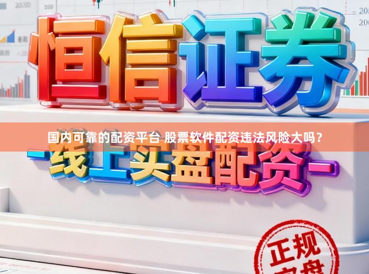 国内可靠的配资平台 股票软件配资违法风险大吗?