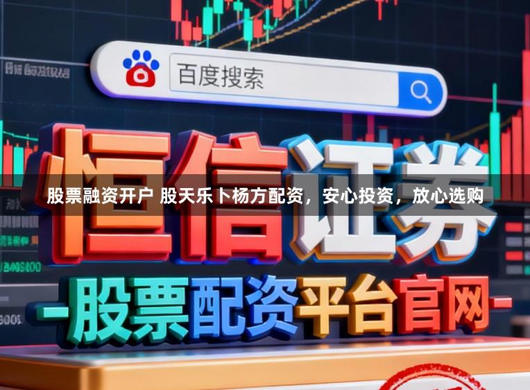 股票融资开户 股天乐卜杨方配资，安心投资，放心选购