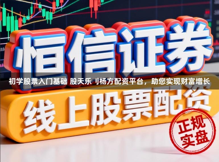 初学股票入门基础 股天乐刂杨方配资平台，助您实现财富增长