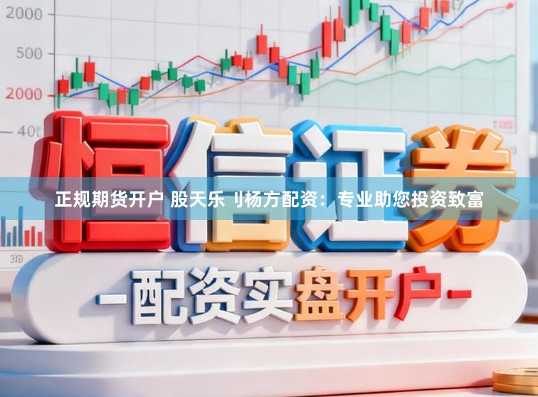 正规期货开户 股天乐刂杨方配资：专业助您投资致富