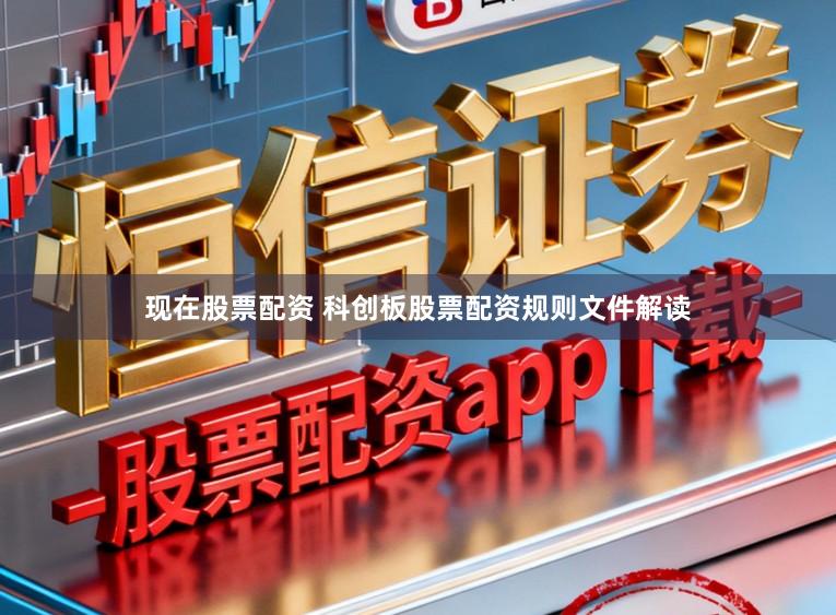 现在股票配资 科创板股票配资规则文件解读
