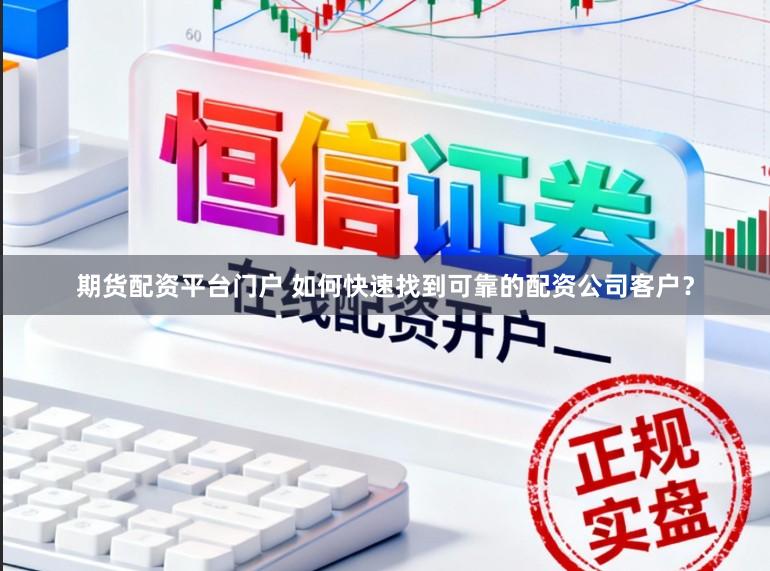 期货配资平台门户 如何快速找到可靠的配资公司客户？