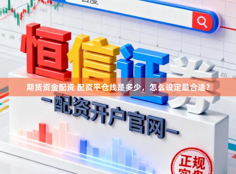 期货资金配资 配资平仓线是多少，怎么设定最合适？