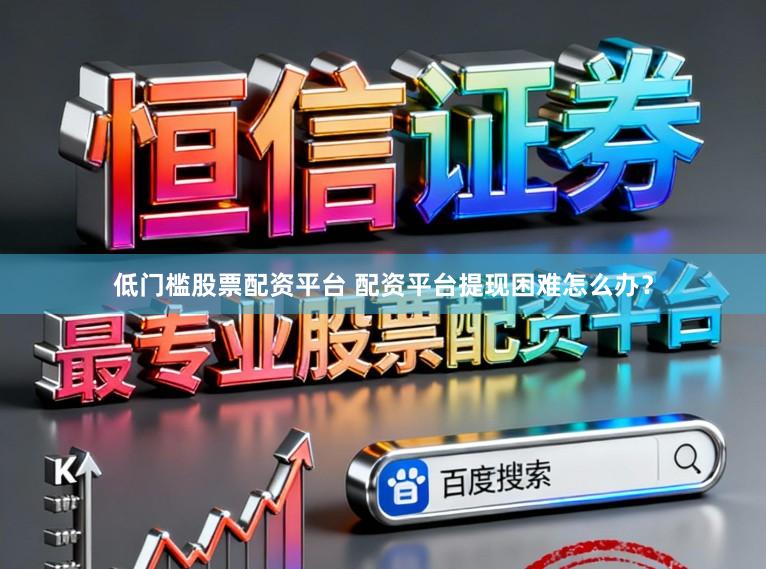 低门槛股票配资平台 配资平台提现困难怎么办？