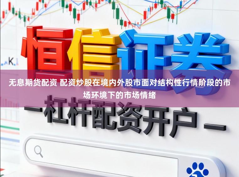 无息期货配资 配资炒股在境内外股市面对结构性行情阶段的市场环境下的市场情绪