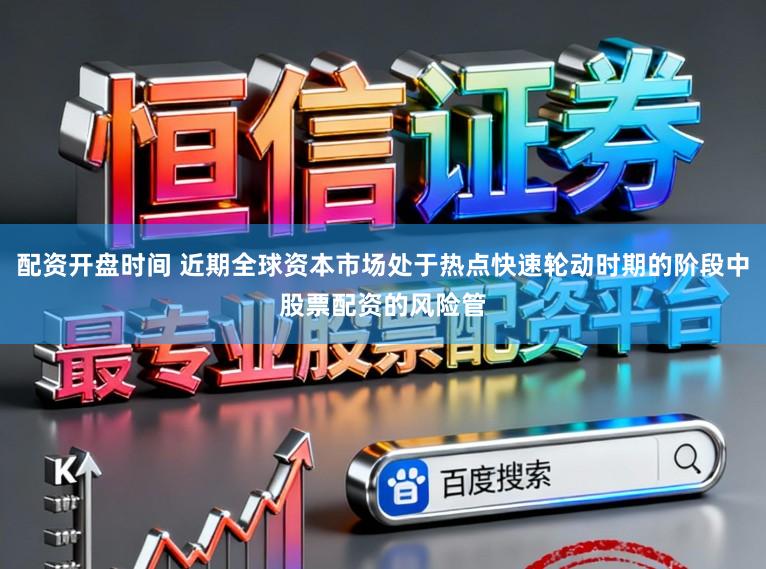 配资开盘时间 近期全球资本市场处于热点快速轮动时期的阶段中股票配资的风险管