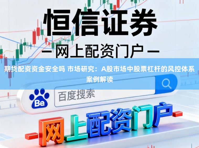 期货配资资金安全吗 市场研究：A股市场中股票杠杆的风控体系案例解读
