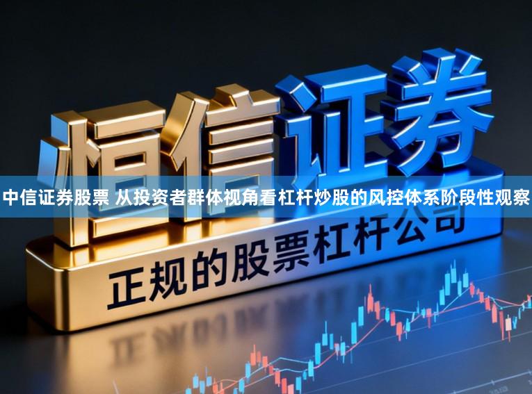 中信证券股票 从投资者群体视角看杠杆炒股的风控体系阶段性观察