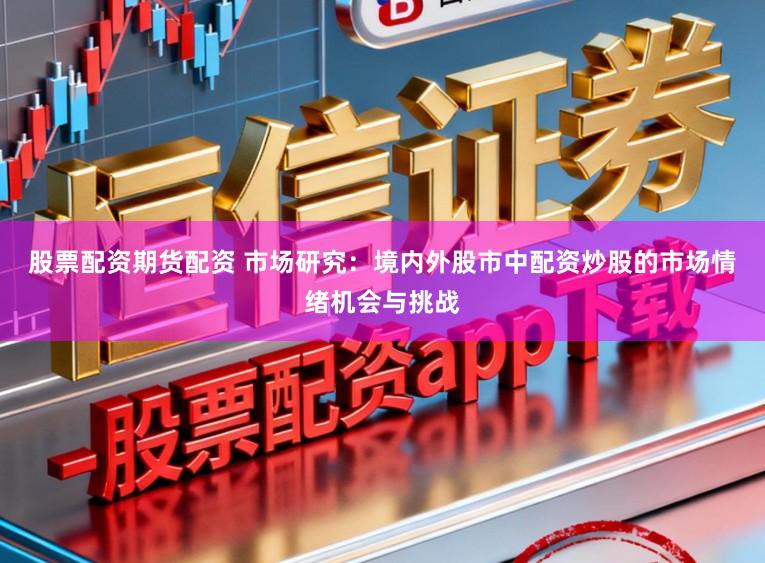 股票配资期货配资 市场研究：境内外股市中配资炒股的市场情绪机会与挑战