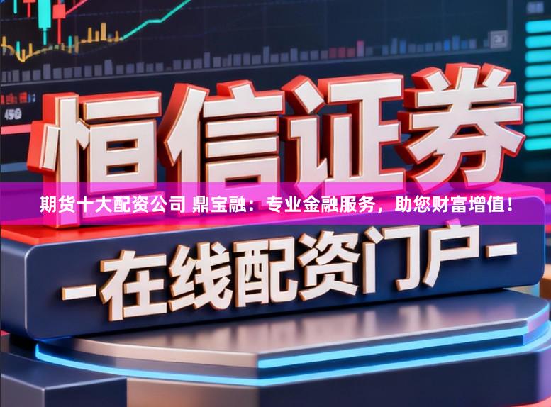 期货十大配资公司 鼎宝融：专业金融服务，助您财富增值！