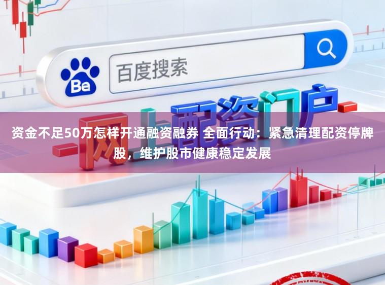 资金不足50万怎样开通融资融券 全面行动:紧急清理配资停牌股,维护股市健康稳定发展