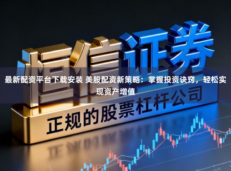 最新配资平台下载安装 美股配资新策略：掌握投资诀窍，轻松实现资产增值
