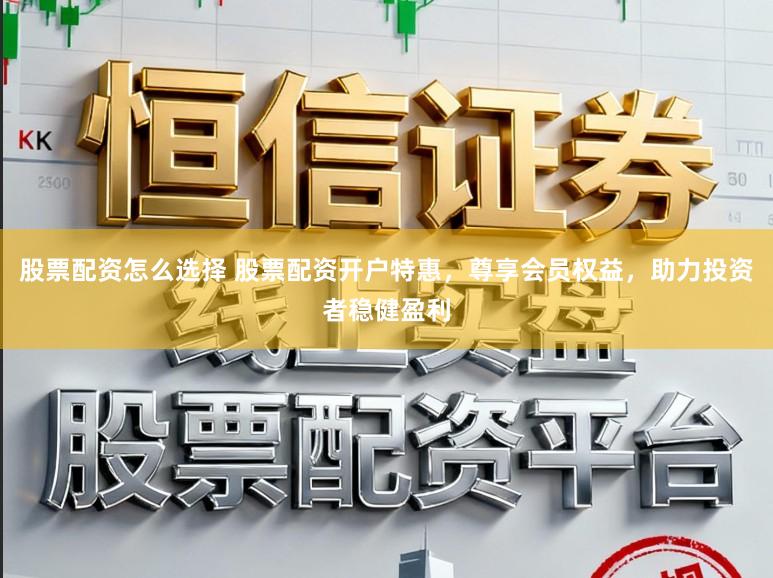 股票配资怎么选择 股票配资开户特惠，尊享会员权益，助力投资者稳健盈利