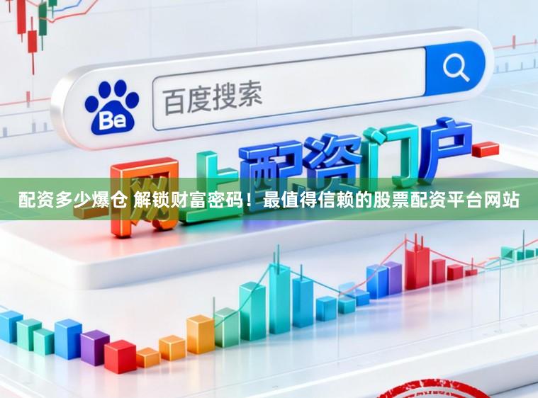 配资多少爆仓 解锁财富密码！最值得信赖的股票配资平台网站