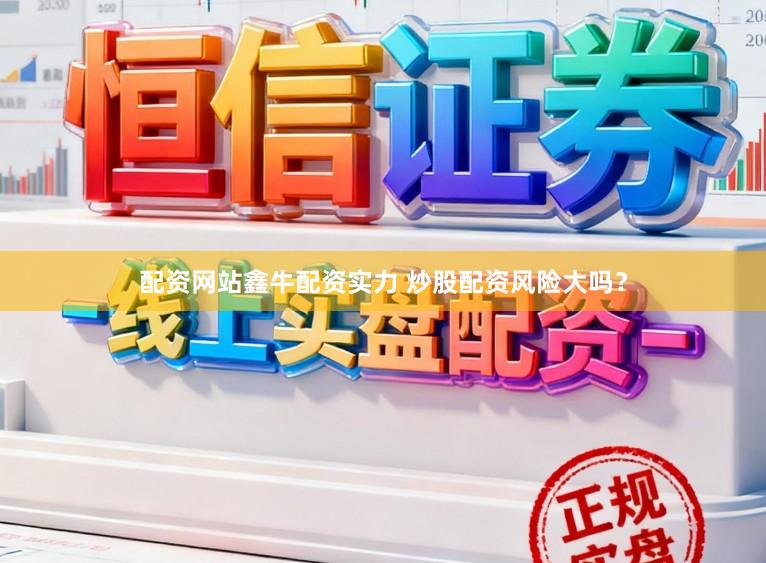 配资网站鑫牛配资实力 炒股配资风险大吗？