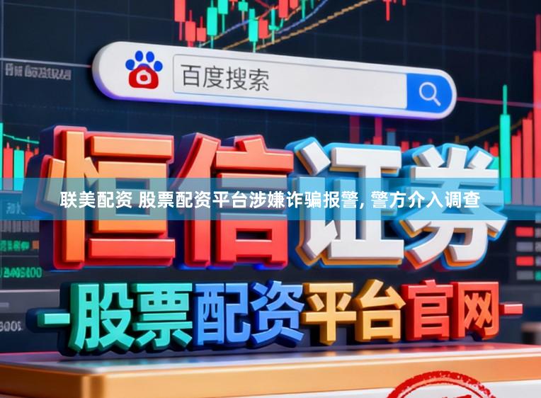联美配资 股票配资平台涉嫌诈骗报警， 警方介入调查