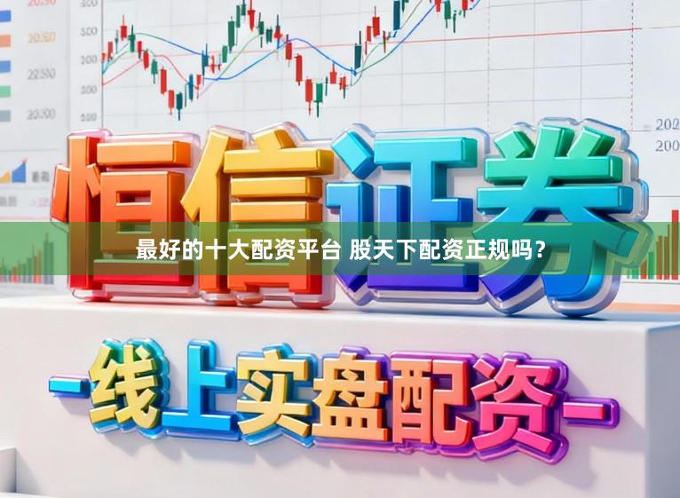最好的十大配资平台 股天下配资正规吗？