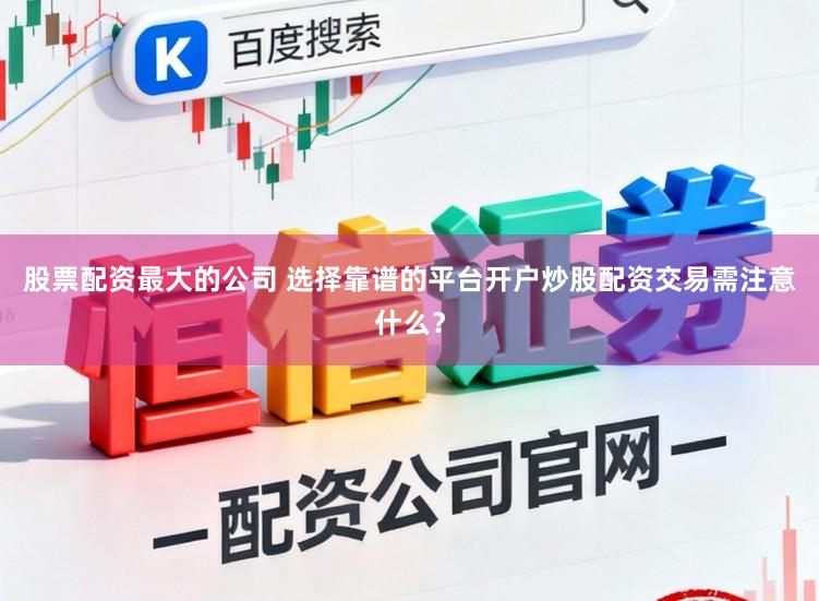 股票配资最大的公司 选择靠谱的平台开户炒股配资交易需注意什么？