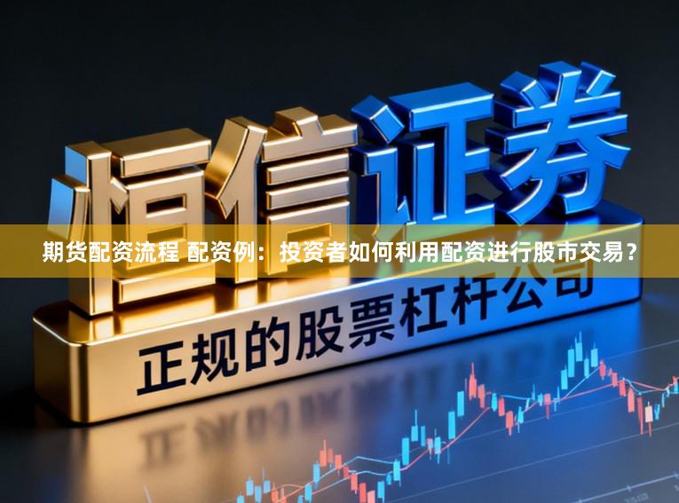 期货配资流程 配资例：投资者如何利用配资进行股市交易？