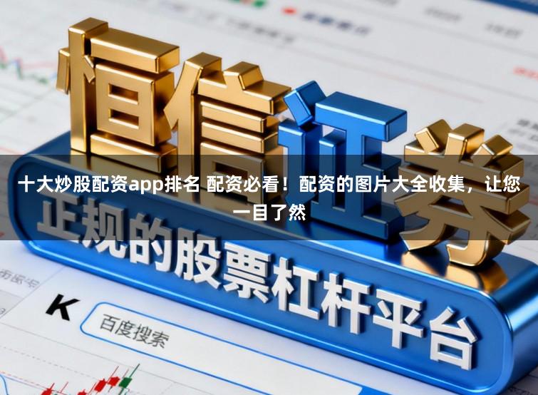 十大炒股配资app排名 配资必看！配资的图片大全收集，让您一目了然