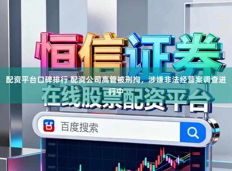 配资平台口碑排行 配资公司高管被刑拘，涉嫌非法经营案调查进行中