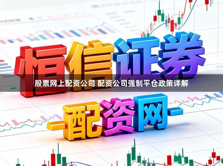 股票网上配资公司 配资公司强制平仓政策详解