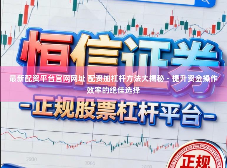 最新配资平台官网网址 配资加杠杆方法大揭秘 - 提升资金操作效率的绝佳选择