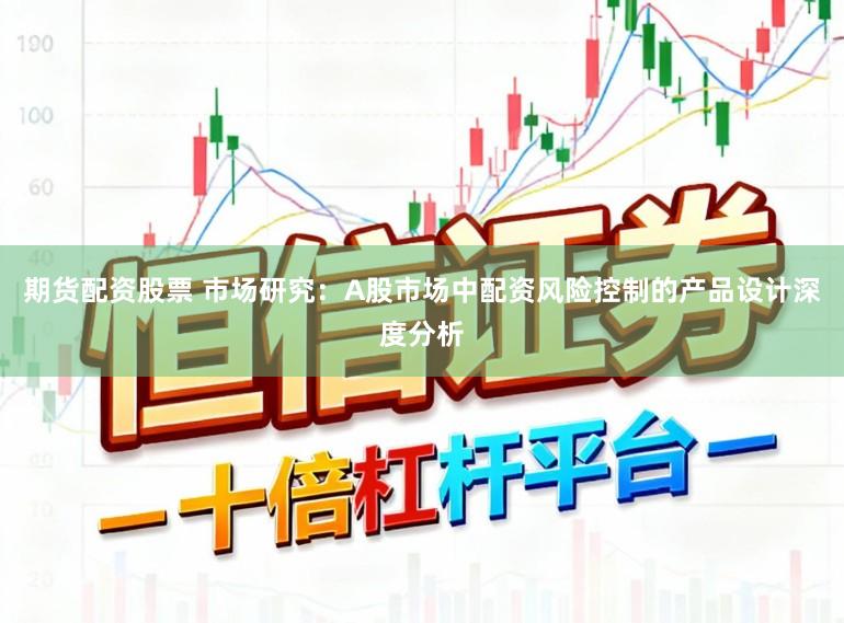 期货配资股票 市场研究：A股市场中配资风险控制的产品设计深度分析
