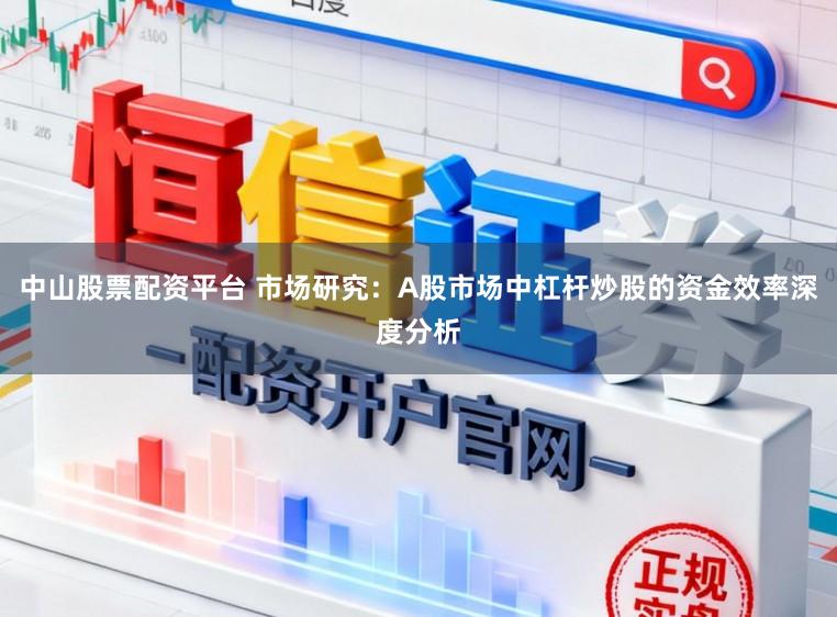 中山股票配资平台 市场研究：A股市场中杠杆炒股的资金效率深度分析