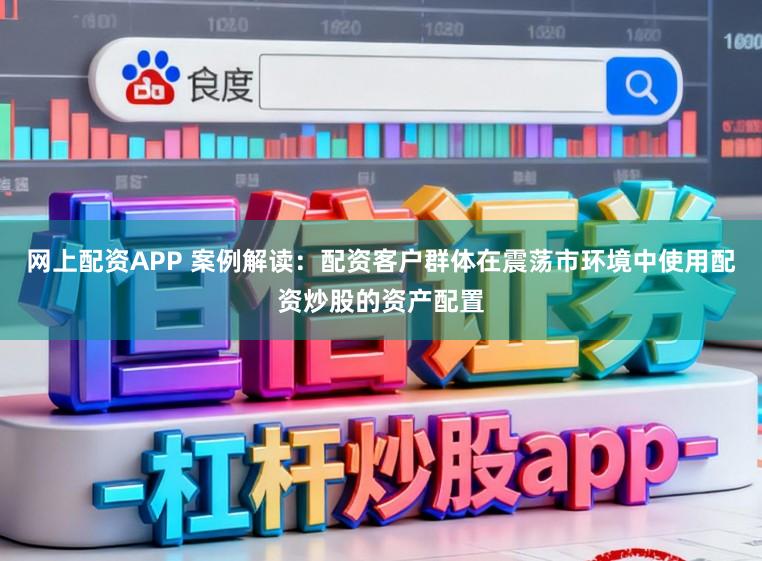 网上配资APP 案例解读：配资客户群体在震荡市环境中使用配资炒股的资产配置