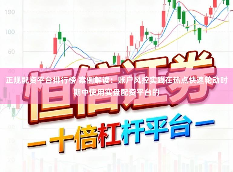 正规配资平台排行榜 案例解读：账户风控实践在热点快速轮动时期中使用实盘配资平台的