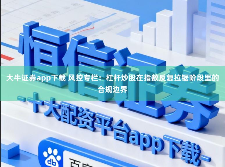 大牛证券app下载 风控专栏：杠杆炒股在指数反复拉锯阶段里的合规边界