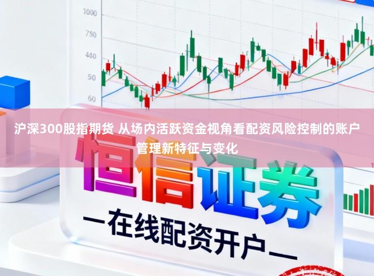 沪深300股指期货 从场内活跃资金视角看配资风险控制的账户管理新特征与变化