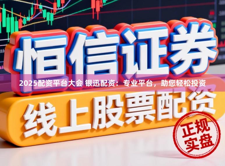 2025配资平台大会 银迅配资：专业平台，助您轻松投资
