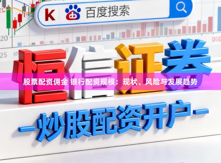 股票配资佣金 银行配资规模：现状、风险与发展趋势