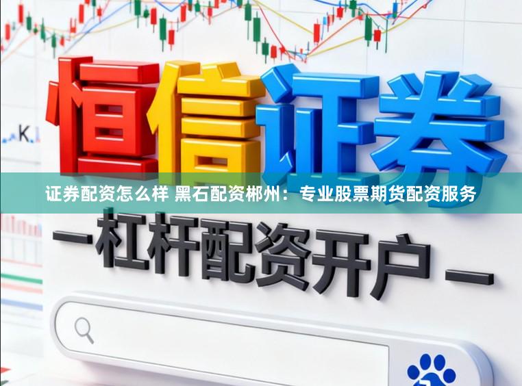 证券配资怎么样 黑石配资郴州：专业股票期货配资服务