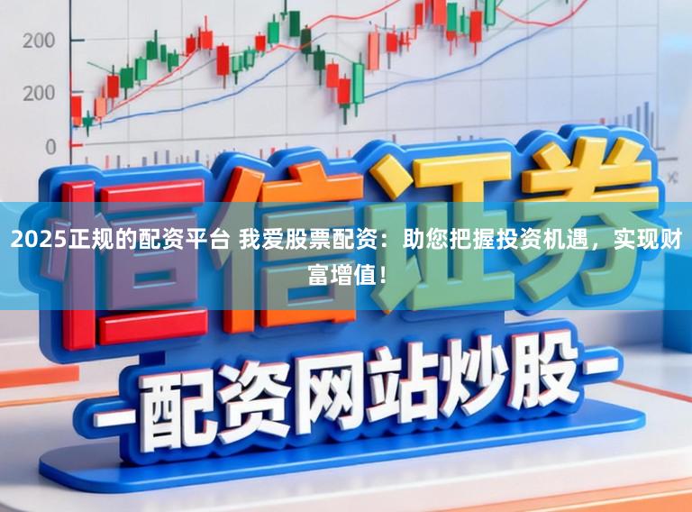 2025正规的配资平台 我爱股票配资：助您把握投资机遇，实现财富增值！