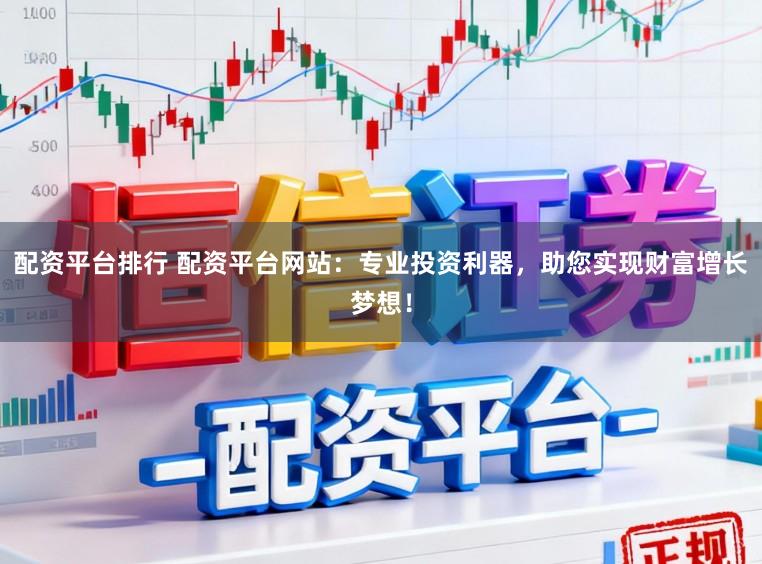 配资平台排行 配资平台网站：专业投资利器，助您实现财富增长梦想！