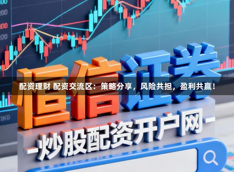 配资理财 配资交流区：策略分享，风险共担，盈利共赢！